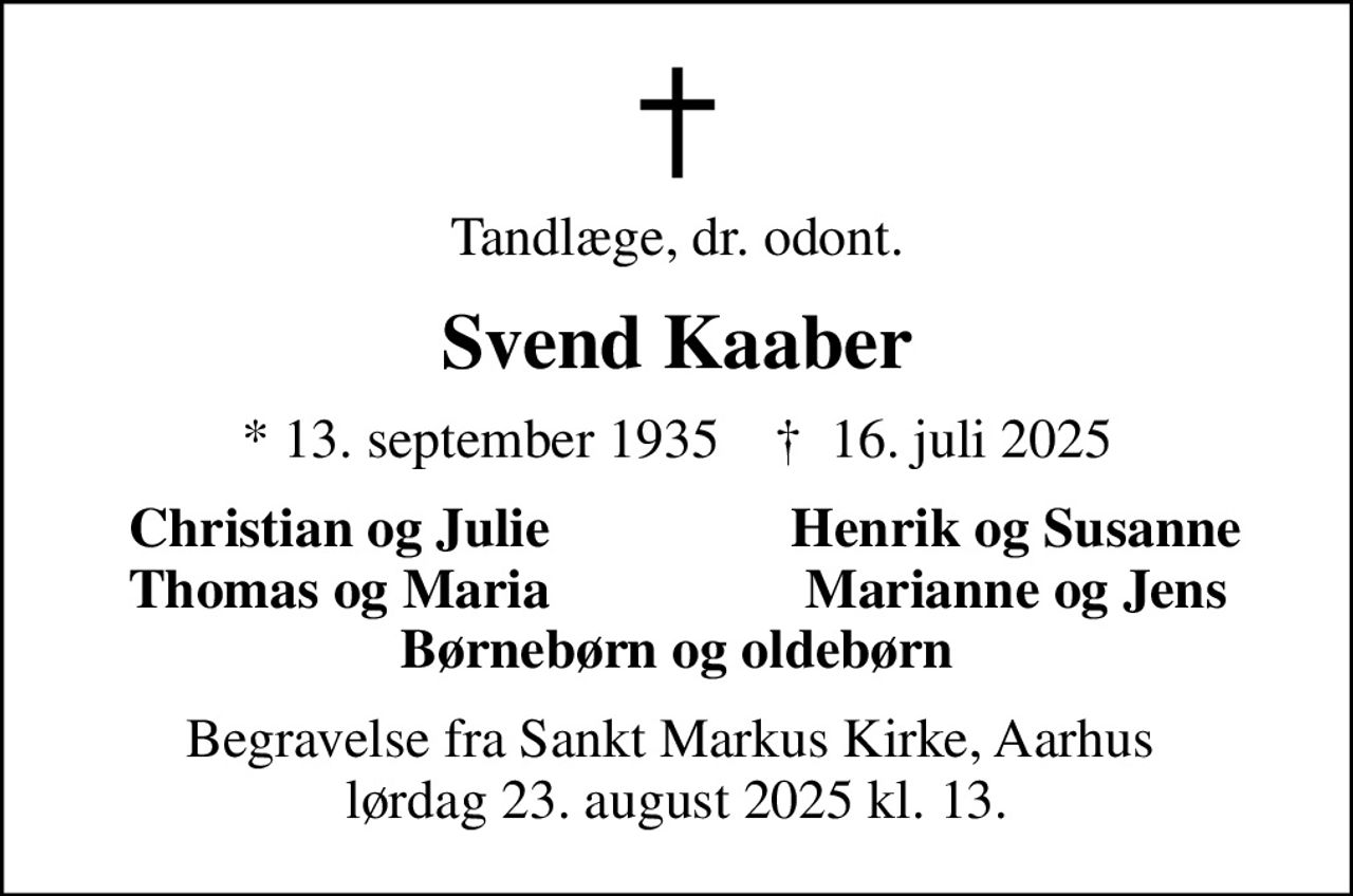 Tandlæge, dr. odont.
Svend Kaaber
* 13. september 1935    ✝ 16. juli 2025
Christian og Julie
Henrik og Susanne
Thomas og Maria
Marianne og Jens
Begravelse fra Sankt Markus Kirke, Aarhus  lørdag 23. august 2025 kl. 13.