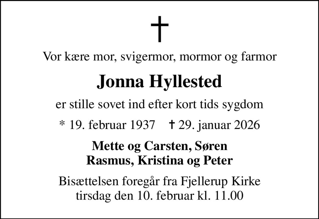 Vor kære mor, svigermor, mormor og farmor
Jonna Hyllested
er stille sovet ind efter kort tids sygdom
* 19. februar 1937    ✝ 29. januar 2026
Mette og Carsten, Søren Rasmus, Kristina og Peter
Bisættelsen foregår fra Fjellerup Kirke  tirsdag den 10. februar kl. 11.00