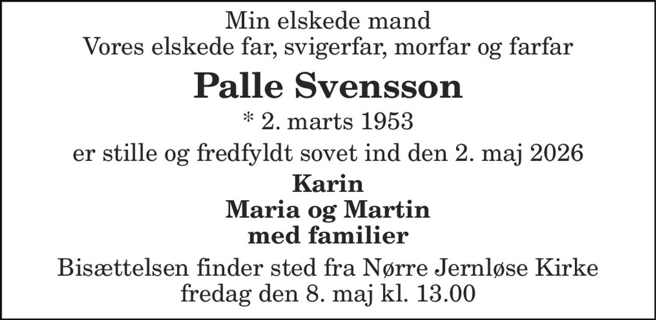 Min elskede mand Vores elskede far, svigerfar, morfar og farfar 
Palle Svensson 
* 2. marts 1953 
er stille og fredfyldt sovet ind den 2. maj 2026 
Karin Maria og Martin med familier 
Bisættelsen finder sted fra Nørre Jernløse Kirke fredag den 8. maj kl. 13.00