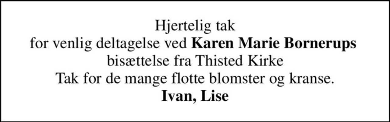 Hjertelig tak for venlig deltagelse ved <b>Karen Marie Bornerups</b>  bisættelse fra Thisted Kirke Tak for de mange flotte blomster og kranse. <b>Ivan, Lise</b>