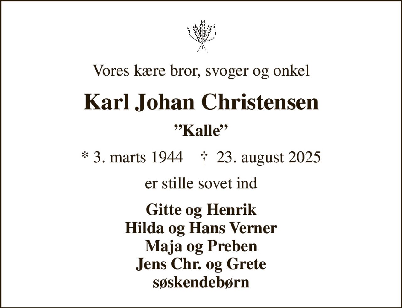 Vores kære bror, svoger og onkel
Karl Johan Christensen
Kalle
* 3. marts 1944    ✝ 23. august 2025
er stille sovet ind
Gitte og Henrik Hilda og Hans Verner Maja og Preben Jens Chr. og Grete søskendebørn