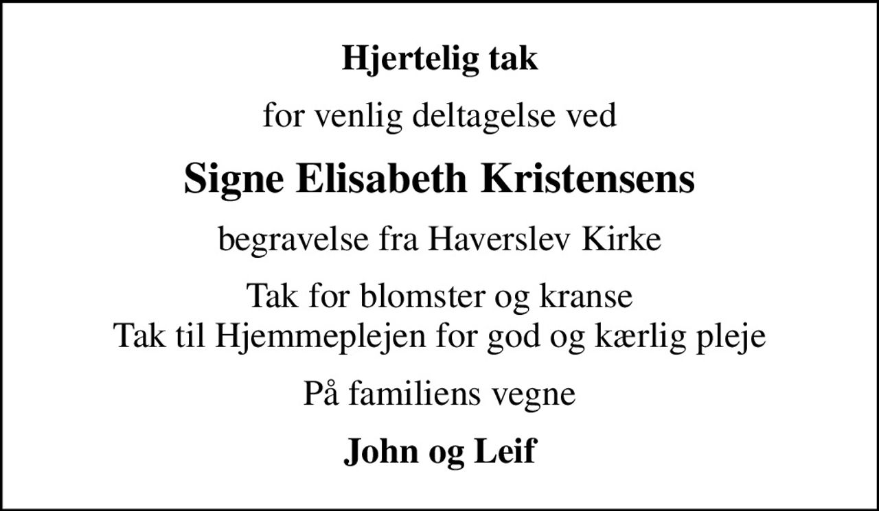 Hjertelig tak
for venlig deltagelse ved
Signe Elisabeth Kristensens
begravelse fra Haverslev Kirke
Tak for blomster og kranse Tak til Hjemmeplejen for god og kærlig pleje
På familiens vegne
John og Leif