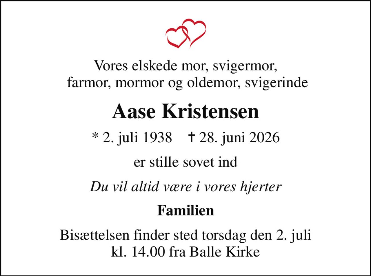 Vores elskede mor, svigermor,  farmor, mormor og oldemor, svigerinde
Aase Kristensen
* 2. juli 1938    ✝ 28. juni 2026
er stille sovet ind
Du vil altid være i vores hjerter
Familien
Bisættelsen finder sted torsdag den 2. juli kl. 14.00 fra Balle Kirke