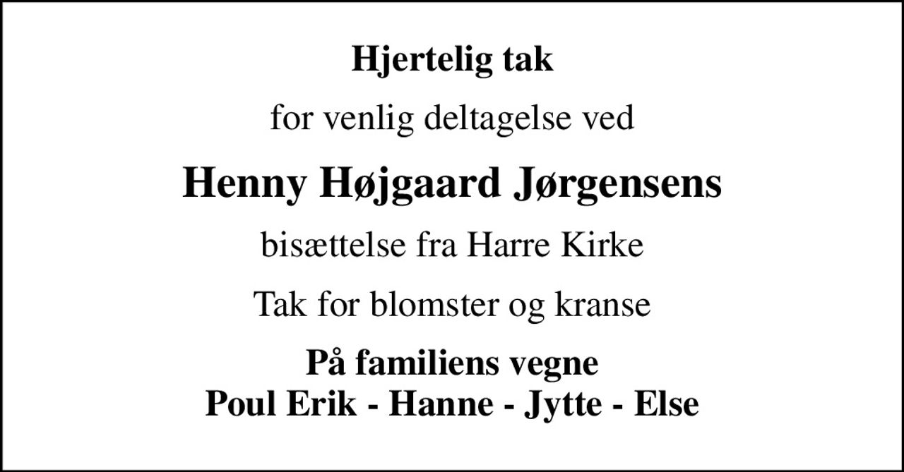 Hjertelig tak
for venlig deltagelse ved
Henny Højgaard Jørgensens
bisættelse fra Harre Kirke
Tak for blomster og kranse
På familiens vegne Poul Erik - Hanne - Jytte - Else