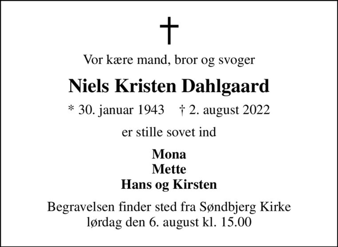 Vor kære mand, bror og svoger
Niels Kristen Dahlgaard
* 30. januar 1943    ✝ 2. august 2022
er stille sovet ind
Mona Mette Hans og Kirsten
Begravelsen finder sted fra Søndbjerg Kirke  lørdag den 6. august kl. 15.00