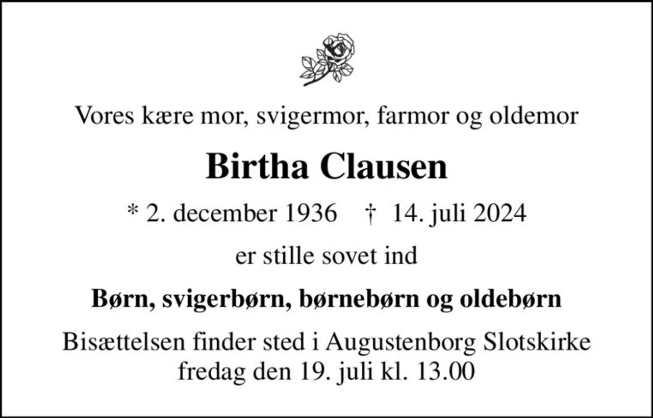 Vores kære mor, svigermor, farmor og oldemor
Birtha Clausen
* 2. december 1936    ✝ 14. juli 2024
er stille sovet ind
Børn, svigerbørn, børnebørn og oldebørn
Bisættelsen finder sted i Augustenborg Slotskirke  fredag den 19. juli kl. 13.00