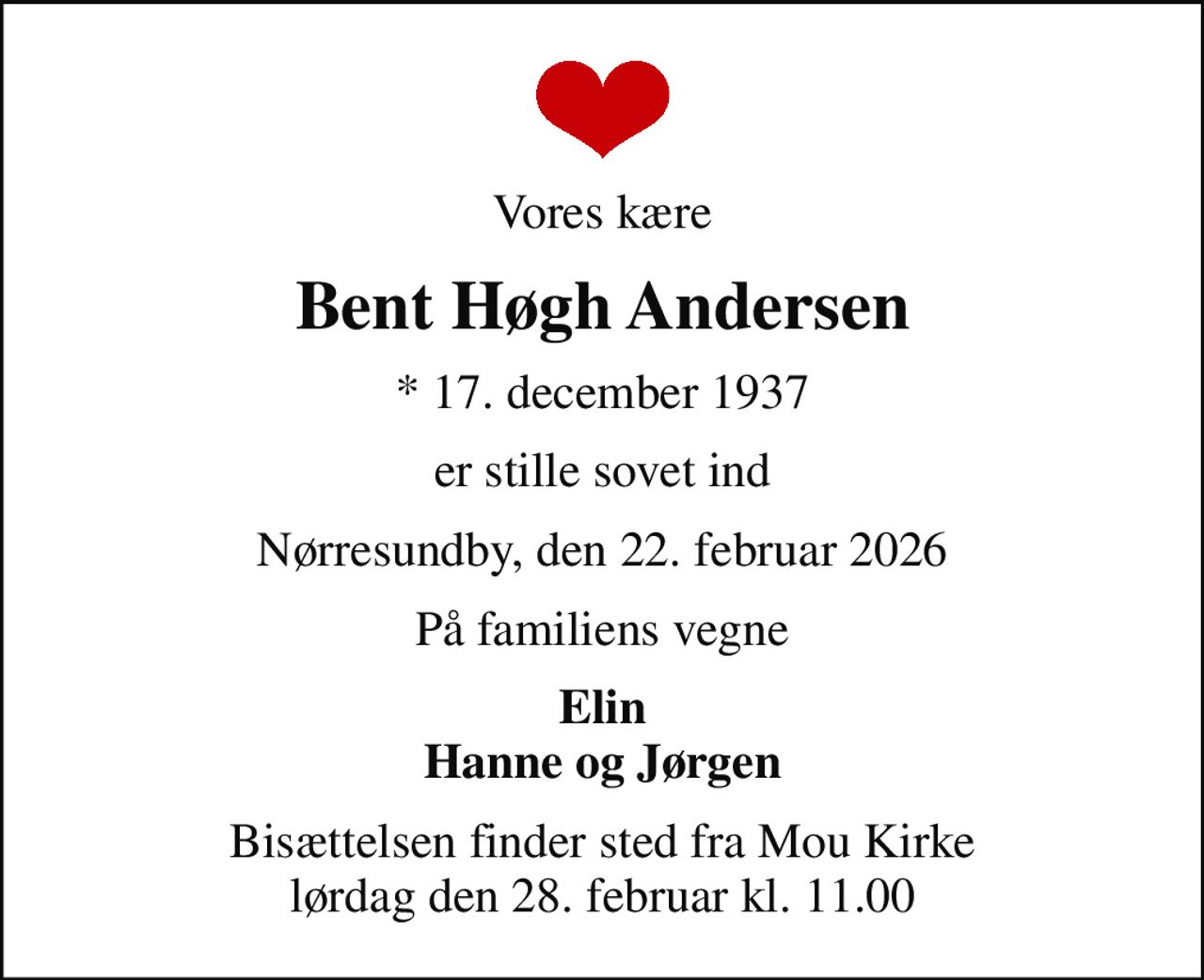 Vores kære
Bent Høgh Andersen
* 17. december 1937
er stille sovet ind
Nørresundby, den 22. februar 2026
På familiens vegne
Elin Hanne og Jørgen
Bisættelsen finder sted fra Mou Kirke  lørdag den 28. februar kl. 11.00