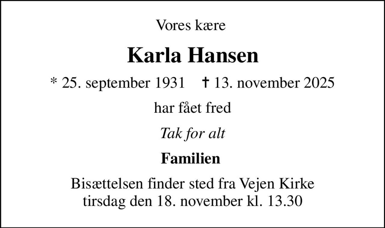 Vores kære 
Karla Hansen
* 25. september 1931    ✝ 13. november 2025
har fået fred
Tak for alt
Familien 
Bisættelsen finder sted fra Vejen Kirke  tirsdag den 18. november kl. 13.30