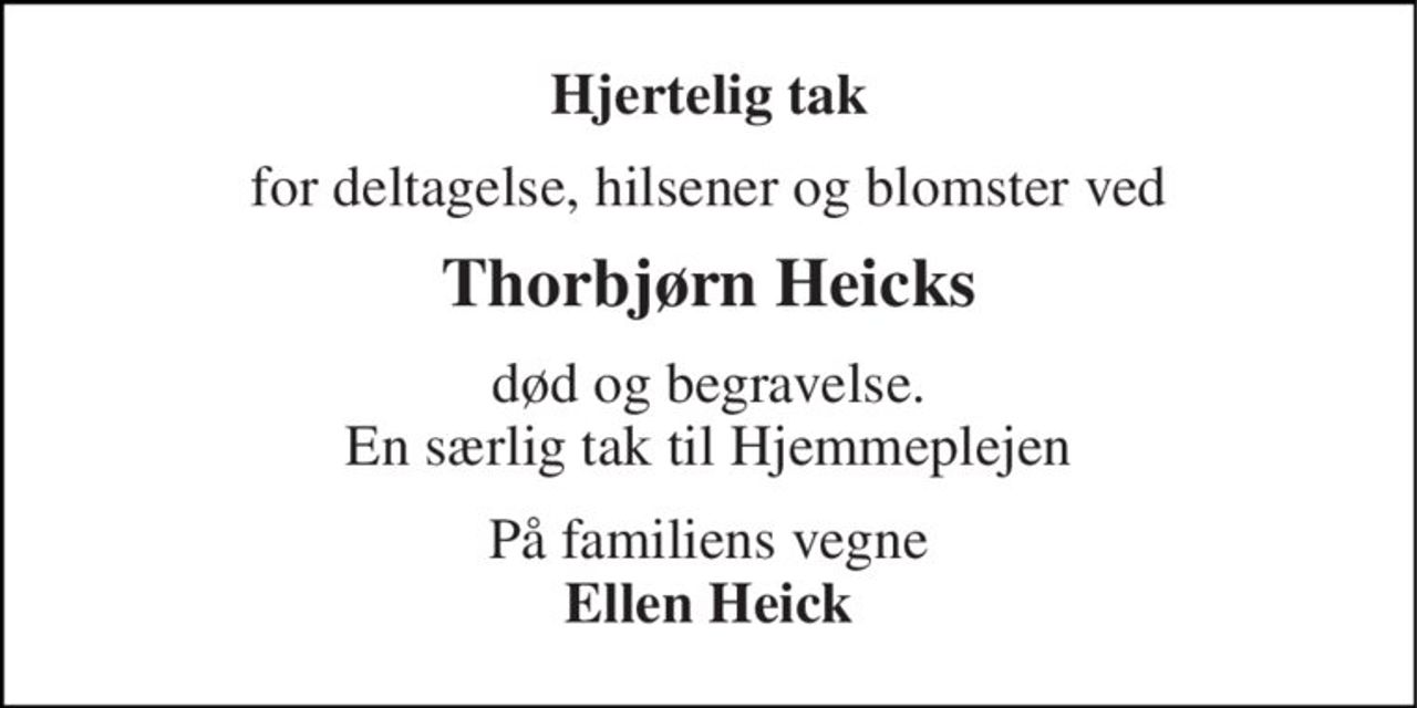 Hjertelig tak 
for deltagelse, hilsener og blomster ved 
Thorbjørn Heicks 
død og begravelse. En særlig tak til Hjemmeplejen 
På familiens vegne Ellen Heick