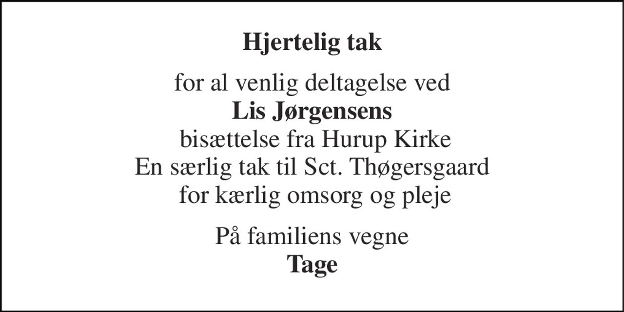 Hjertelig tak 
for al venlig deltagelse ved Lis Jørgensens  bisættelse fra Hurup Kirke En særlig tak til Sct. Thøgersgaard  for kærlig omsorg og pleje 
På familiens vegne Tage
