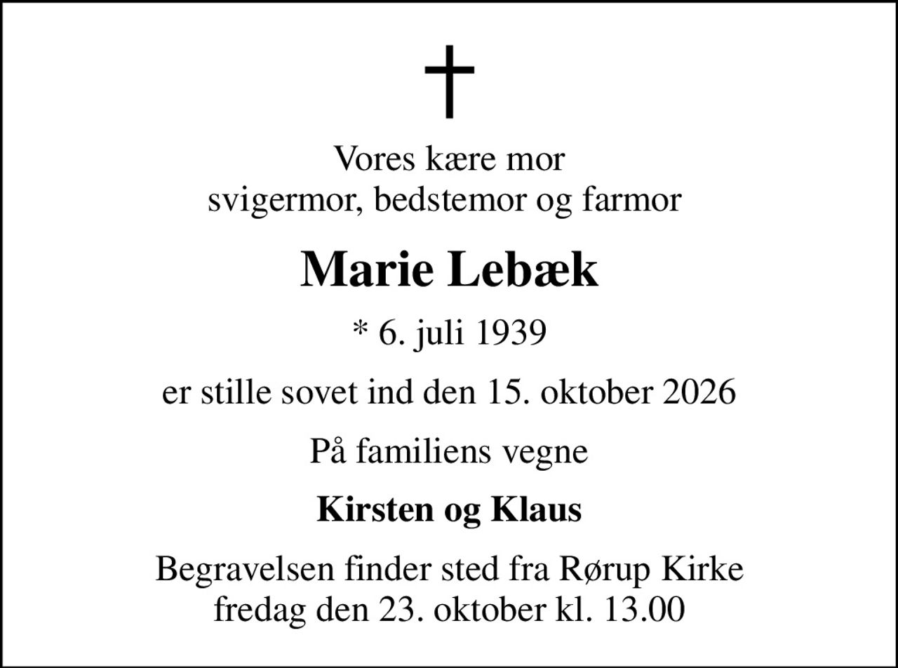 Vores kære mor svigermor, bedstemor og farmor 
Marie Lebæk
* 6. juli 1939
er stille sovet ind den 15. oktober 2026
På familiens vegne
Kirsten og Klaus
Begravelsen finder sted fra Rørup Kirke  fredag den 23. oktober kl. 13.00