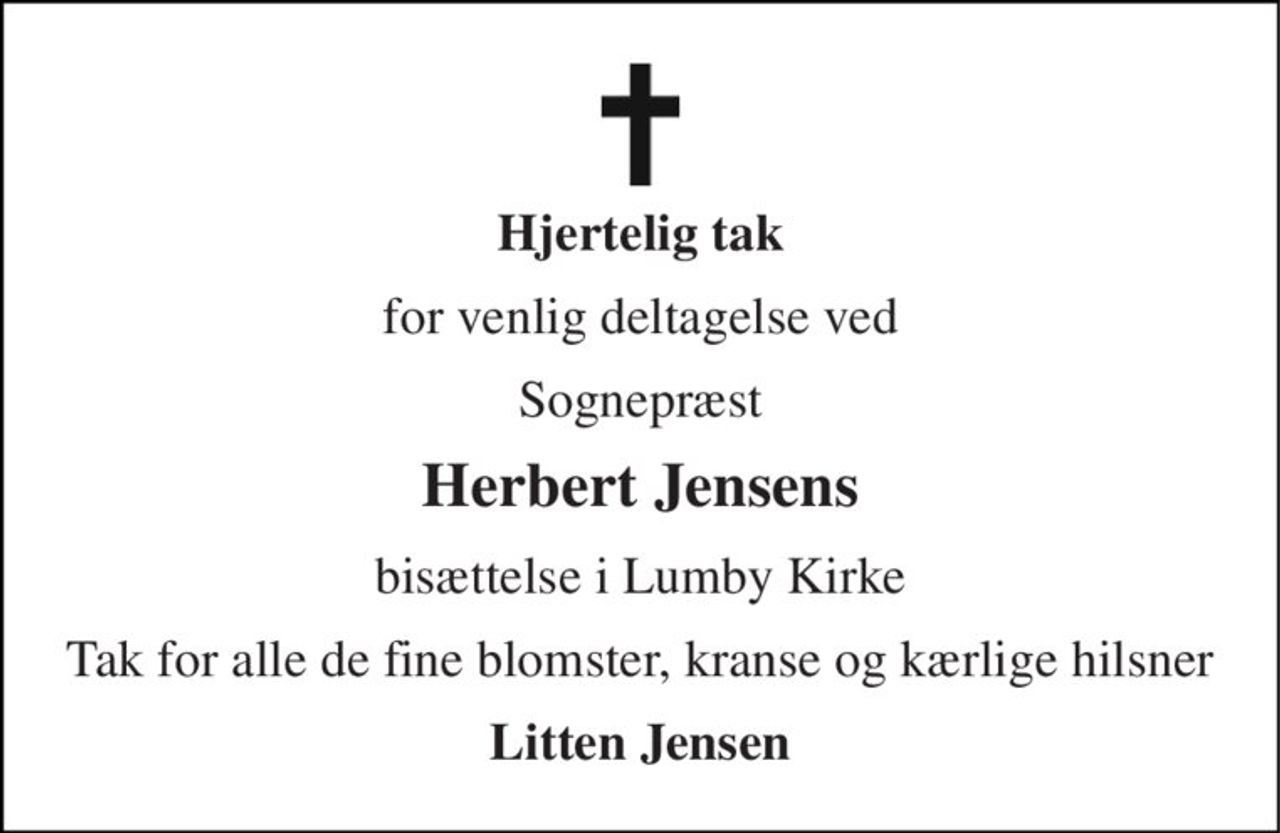 Hjertelig tak 
for venlig deltagelse ved 
Sognepræst 
Herbert Jensens 
bisættelse i Lumby Kirke 
Tak for alle de fine blomster, kranse og kærlige hilsner 
Litten Jensen