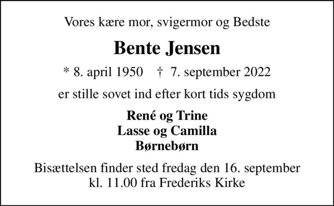 Vores kære mor, svigermor og Bedste
Bente Jensen
* 8. april 1950    ✝ 7. september 2022
er stille sovet ind efter kort tids sygdom
René og Trine Lasse og Camilla Børnebørn
Bisættelsen finder sted fredag den 16. september kl. 11.00 fra Frederiks Kirke