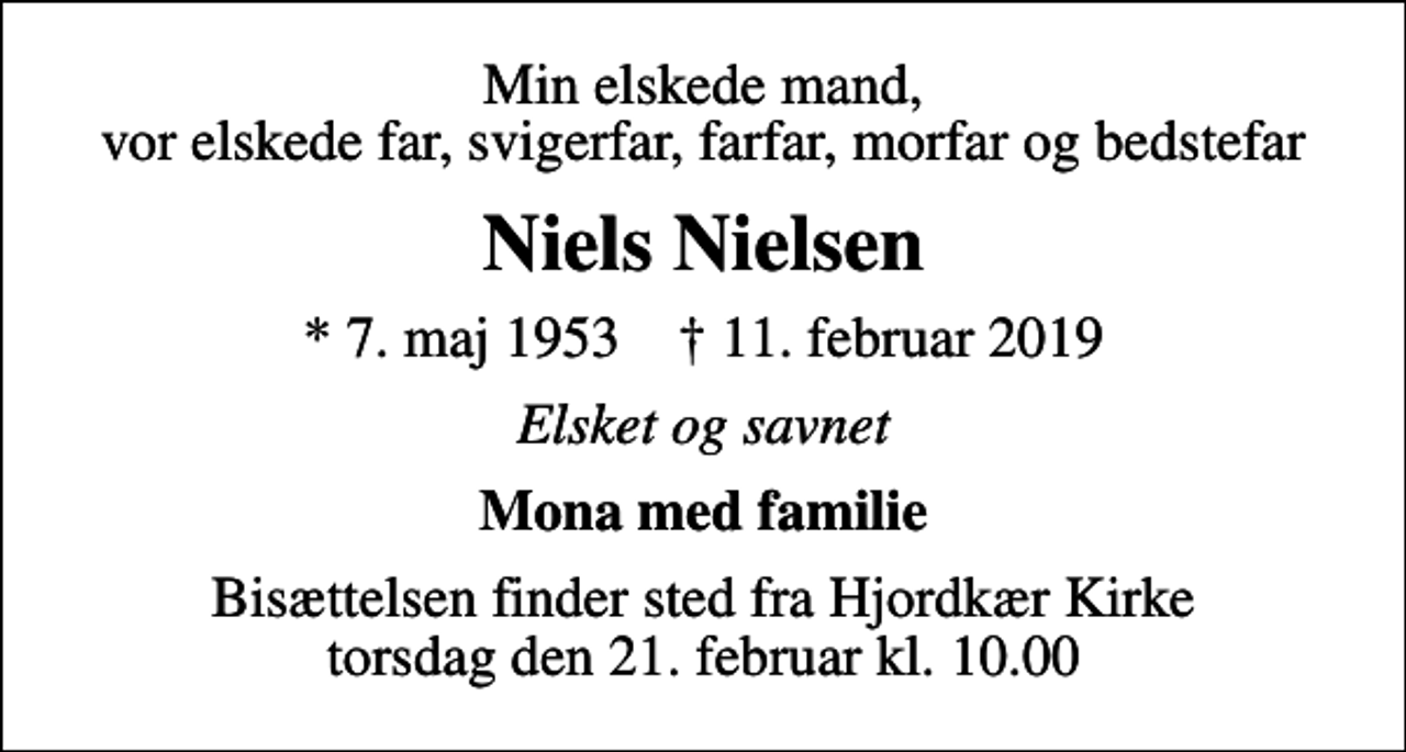 <p>Min elskede mand, vor elskede far, svigerfar, farfar, morfar og bedstefar<br />Niels Nielsen<br />* 7. maj 1953 ✝ 11. februar 2019<br />Elsket og savnet<br />Mona med familie<br />Bisættelsen finder sted fra Hjordkær Kirke torsdag den 21. februar kl. 10.00</p>