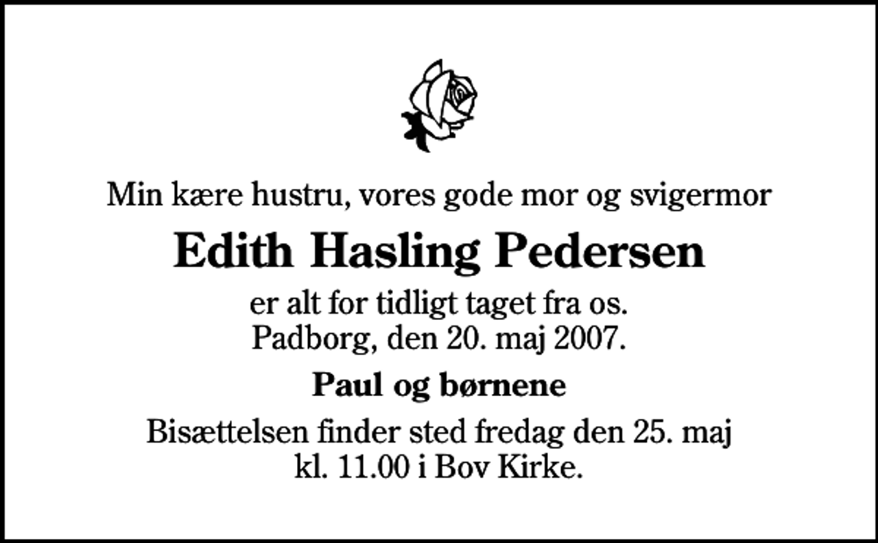 <p>Min kære hustru, vores gode mor og svigermor<br />Edith Hasling Pedersen<br />er alt for tidligt taget fra os. Padborg, den 20. maj 2007.<br />Paul og børnene<br />Bisættelsen finder sted fredag den 25. maj kl. 11.00 i Bov Kirke</p>