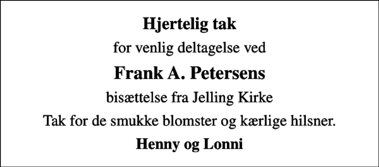 <p>Hjertelig tak<br />for venlig deltagelse ved<br />Frank A. Petersens<br />bisættelse fra Jelling Kirke<br />Tak for de smukke blomster og kærlige hilsner.<br />Henny og Lonni</p>