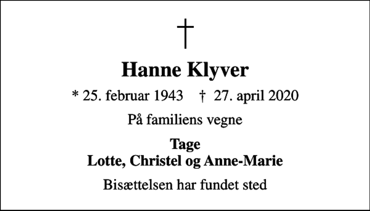 <p>Hanne Klyver<br />* 25. februar 1943 ✝ 27. april 2020<br />På familiens vegne<br />Tage Lotte, Christel og Anne-Marie<br />Bisættelsen har fundet sted</p>