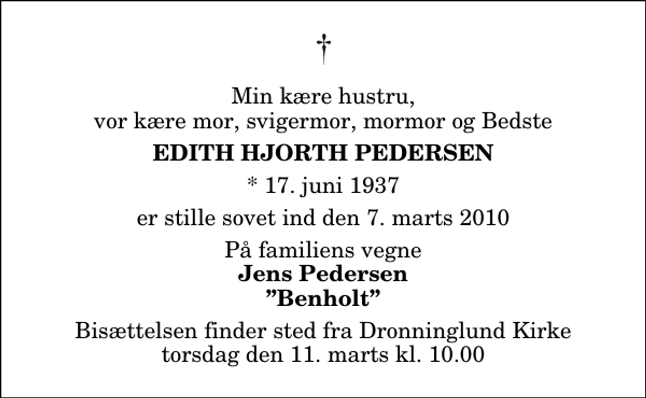 <p>Min kære hustru, vor kære mor, svigermor, mormor og Bedste<br />Edith Hjorth Pedersen<br />* 17. juni 1937<br />er stille sovet ind den 7. marts 2010<br />På familiens vegne<br />Jens Pedersen Benholt<br />Bisættelsen finder sted fra Dronninglund Kirke torsdag den 11. marts kl. 10.00</p>