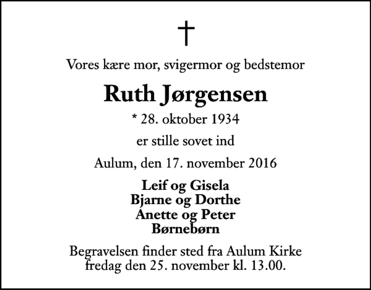 <p>Vores kære mor, svigermor og bedstemor<br />Ruth Jørgensen<br />* 28. oktober 1934<br />er stille sovet ind<br />Aulum, den 17. november 2016<br />Leif og Gisela Bjarne og Dorthe Anette og Peter Børnebørn<br />Begravelsen finder sted fra Aulum Kirke fredag den 25. november kl. 13.00</p>