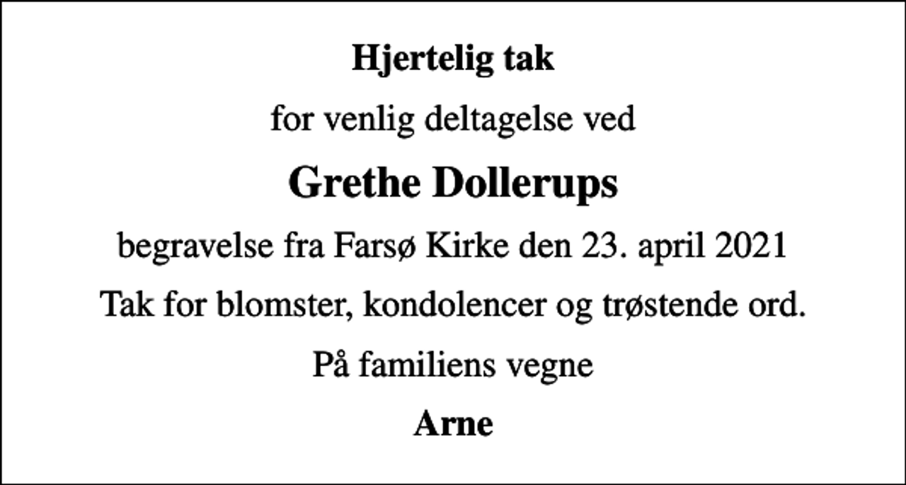 <p>Hjertelig tak<br />for venlig deltagelse ved<br />Grethe Dollerups<br />begravelse fra Farsø Kirke den 23. april 2021<br />Tak for blomster, kondolencer og trøstende ord.<br />På familiens vegne<br />Arne</p>