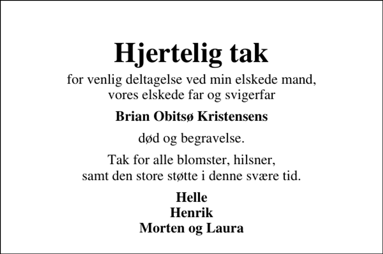 <p>Hjertelig tak<br />for venlig deltagelse ved min elskede mand, vores elskede far og svigerfar<br />Brian Obitsø Kristensens<br />død og begravelse.<br />Tak for alle blomster, hilsner, samt den store støtte i denne svære tid.<br />Helle Henrik Morten og Laura</p>