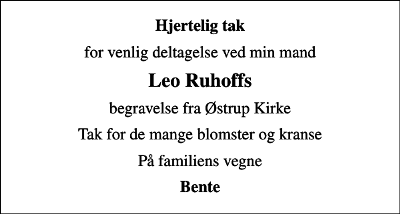 <p>Hjertelig tak<br />for venlig deltagelse ved min mand<br />Leo Ruhoffs<br />begravelse fra Østrup Kirke<br />Tak for de mange blomster og kranse<br />På familiens vegne<br />Bente</p>