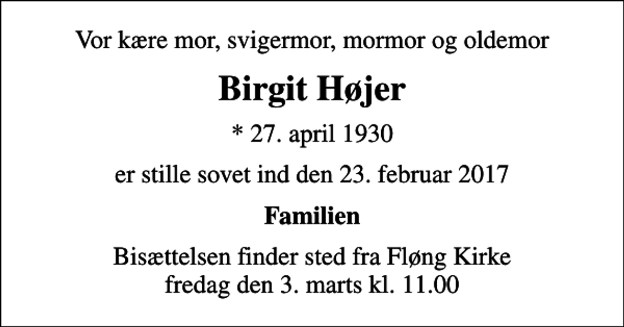 <p>Vor kære mor, svigermor, mormor og oldemor<br />Birgit Højer<br />* 27. april 1930<br />er stille sovet ind den 23. februar 2017<br />Familien<br />Bisættelsen finder sted fra Fløng Kirke fredag den 3. marts kl. 11.00</p>