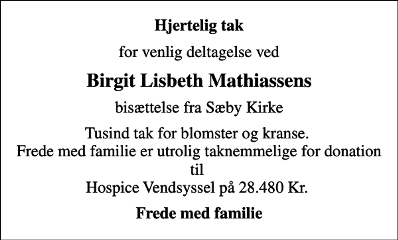 <p>Hjertelig tak<br />for venlig deltagelse ved<br />Birgit Lisbeth Mathiassens<br />bisættelse fra Sæby Kirke<br />Tusind tak for blomster og kranse. Frede med familie er utrolig taknemmelige for donation til Hospice Vendsyssel på 28.480 Kr.<br />Frede med familie</p>