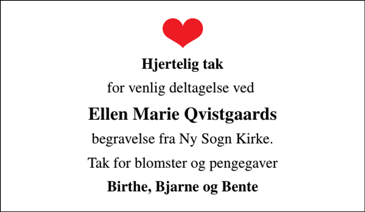 <p>Hjertelig tak<br />for venlig deltagelse ved<br />Ellen Marie Qvistgaards<br />begravelse fra Ny Sogn Kirke.<br />Tak for blomster og pengegaver<br />Birthe, Bjarne og Bente</p>