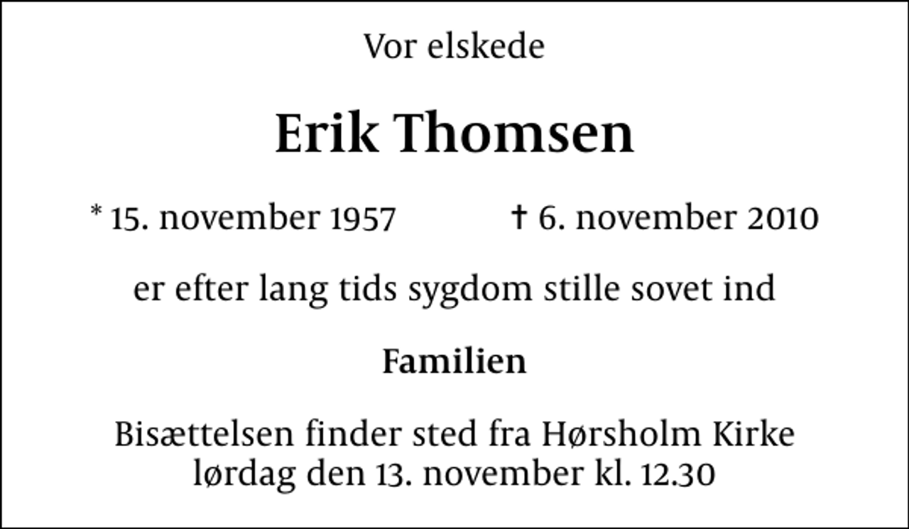 <p>Vor elskede<br />Erik Thomsen<br />* 15. november 1957 ✝ 6. november 2010<br />er efter lang tids sygdom stille sovet ind<br />Familien<br />Bisættelsen finder sted fra Hørsholm Kirke lørdag den 13. november kl. 12.30</p>