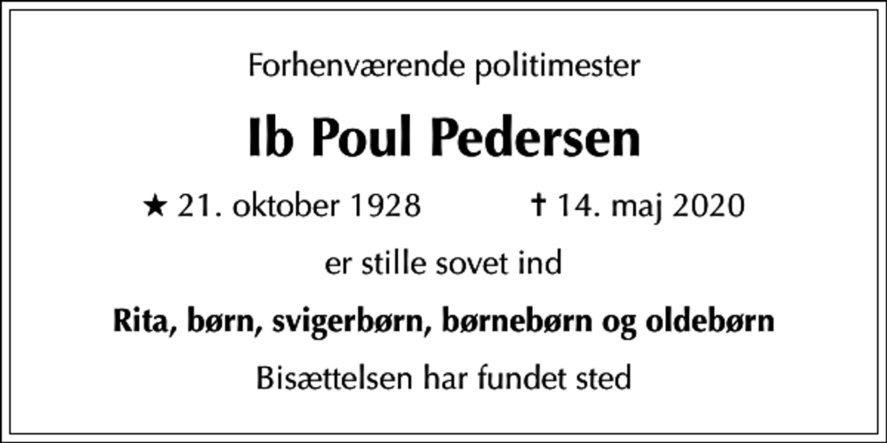 <p>Forhenværende politimester<br />Ib Poul Pedersen<br />* 21. oktober 1928 ✝ 14. maj 2020<br />er stille sovet ind<br />Rita, børn, svigerbørn, børnebørn og oldebørn<br />Bisættelsen har fundet sted</p>
