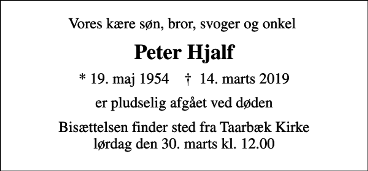 <p>Vores kære søn, bror, svoger og onkel<br />Peter Hjalf<br />* 19. maj 1954 ✝ 14. marts 2019<br />er pludselig afgået ved døden<br />Bisættelsen finder sted fra Taarbæk Kirke lørdag den 30. marts kl. 12.00</p>