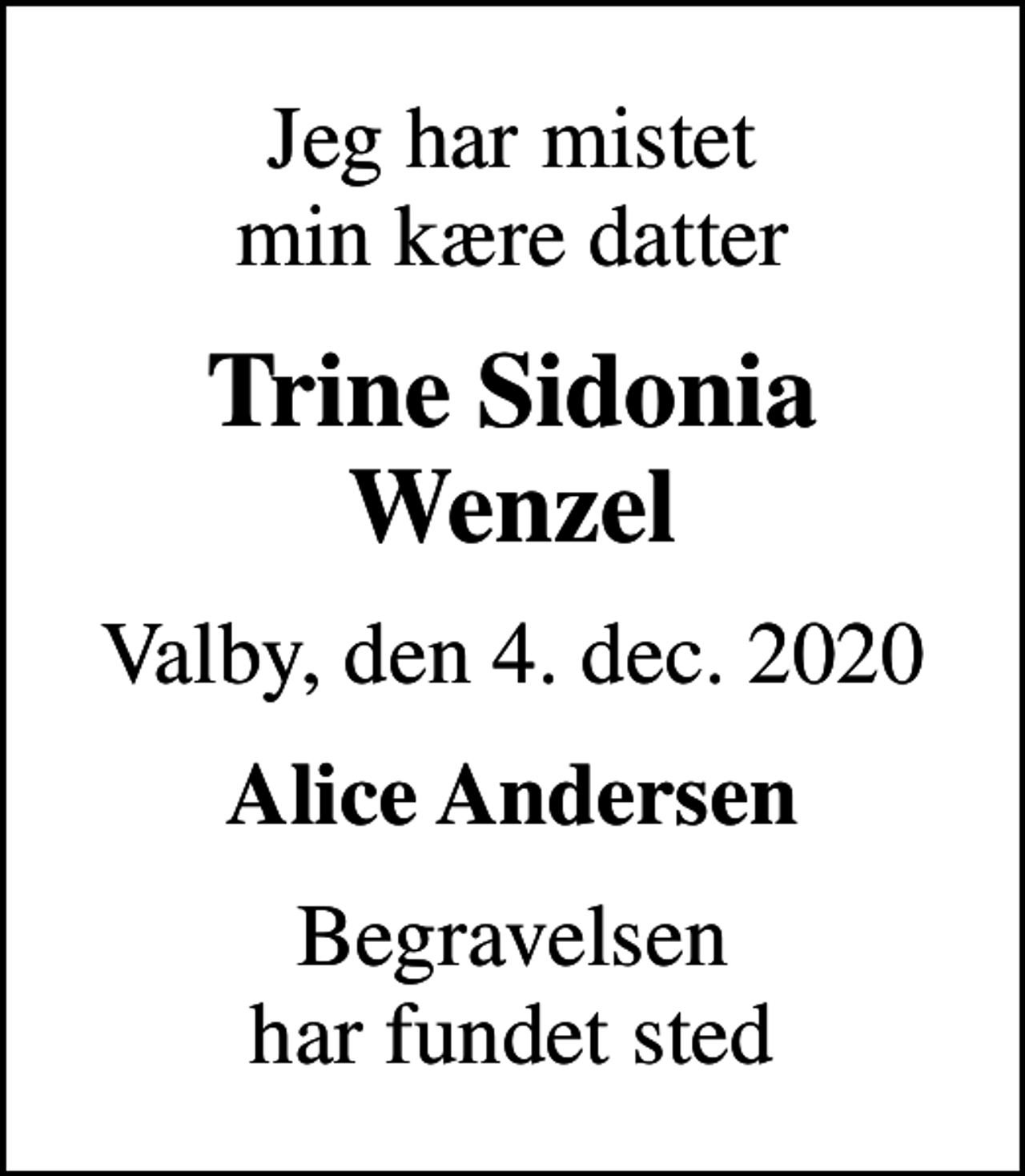 <p>Jeg har mistet min kære datter<br />Trine Sidonia Wenzel<br />Valby, den 4. dec. 2020<br />Alice Andersen<br />Begravelsen har fundet sted</p>