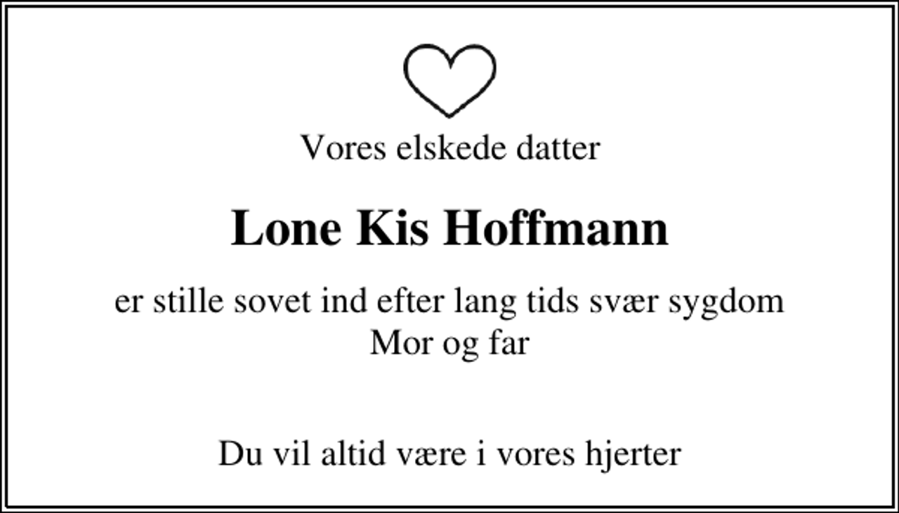 <p>Vores elskede datter<br />Lone Kis Hoffmann<br />er stille sovet ind efter lang tids svær sygdom Mor og far<br />Du vil altid være i vores hjerter</p>