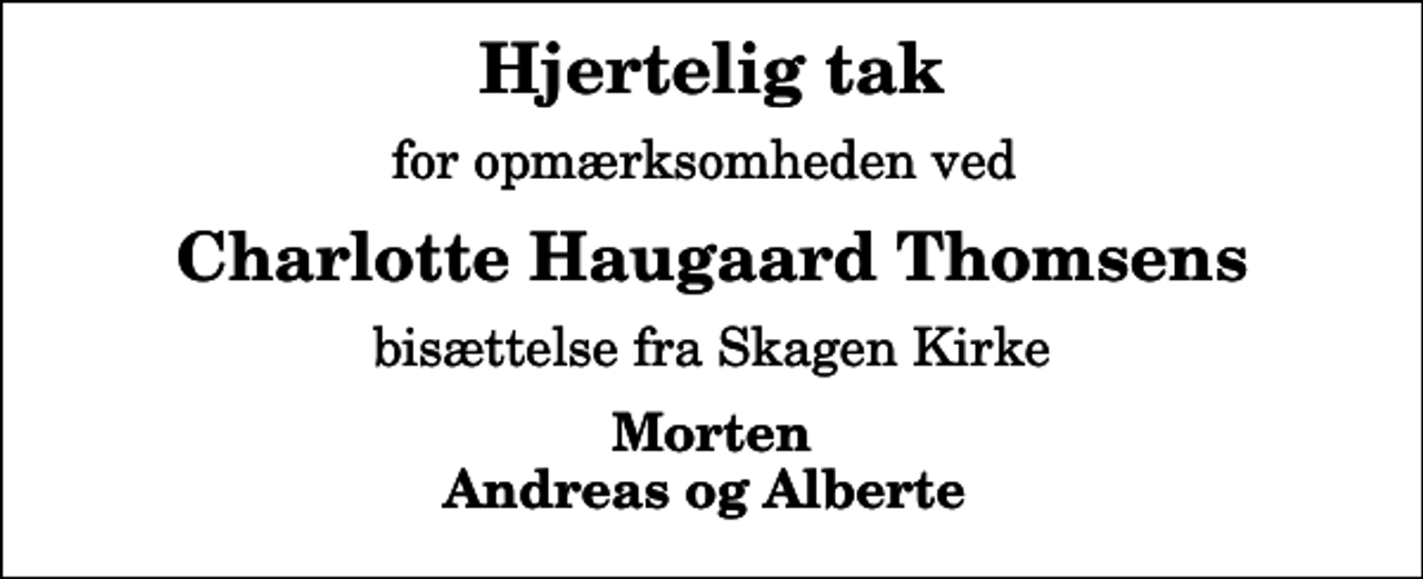 <p>Hjertelig tak<br />for opmærksomheden ved<br />Charlotte Haugaard Thomsens<br />bisættelse fra Skagen Kirke<br />Morten Andreas og Alberte</p>