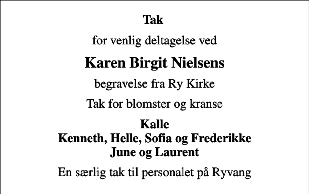 <p>Tak<br />for venlig deltagelse ved<br />Karen Birgit Nielsens<br />begravelse fra Ry Kirke<br />Tak for blomster og kranse<br />Kalle Kenneth, Helle, Sofia og Frederikke June og Laurent<br />En særlig tak til personalet på Ryvang</p>