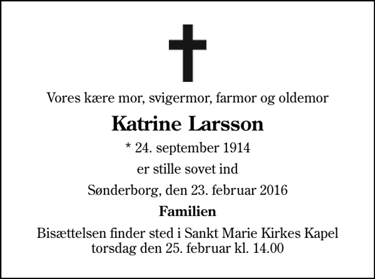 <p>Vores kære mor, svigermor, farmor og oldemor<br />Katrine Larsson<br />* 24. september 1914<br />er stille sovet ind<br />Sønderborg, den 23. februar 2016<br />Familien<br />Bisættelsen finder sted i Sankt Marie Kirkes Kapel torsdag den 25. februar kl. 14.00</p>