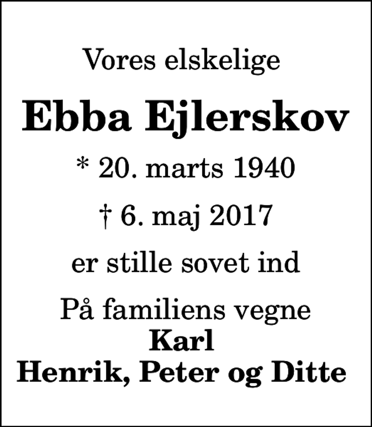 <p>Vores elskelige<br />Ebba Ejlerskov<br />* 20. marts 1940<br />✝ 6. maj 2017<br />er stille sovet ind<br />På familiens vegne<br />Karl Henrik, Peter og Ditte</p>