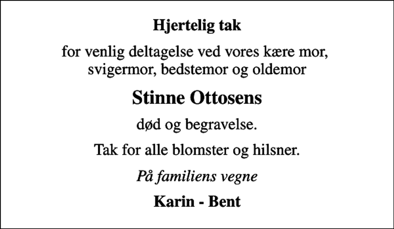 <p>Hjertelig tak<br />for venlig deltagelse ved vores kære mor, svigermor, bedstemor og oldemor<br />Stinne Ottosens<br />død og begravelse.<br />Tak for alle blomster og hilsner.<br />På familiens vegne<br />Karin - Bent</p>