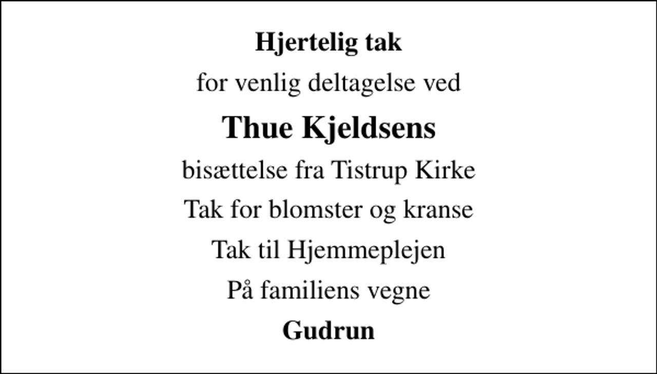 <p>Hjertelig tak<br />for venlig deltagelse ved<br />Thue Kjeldsens<br />bisættelse fra Tistrup Kirke<br />Tak for blomster og kranse<br />Tak til Hjemmeplejen<br />På familiens vegne<br />Gudrun</p>