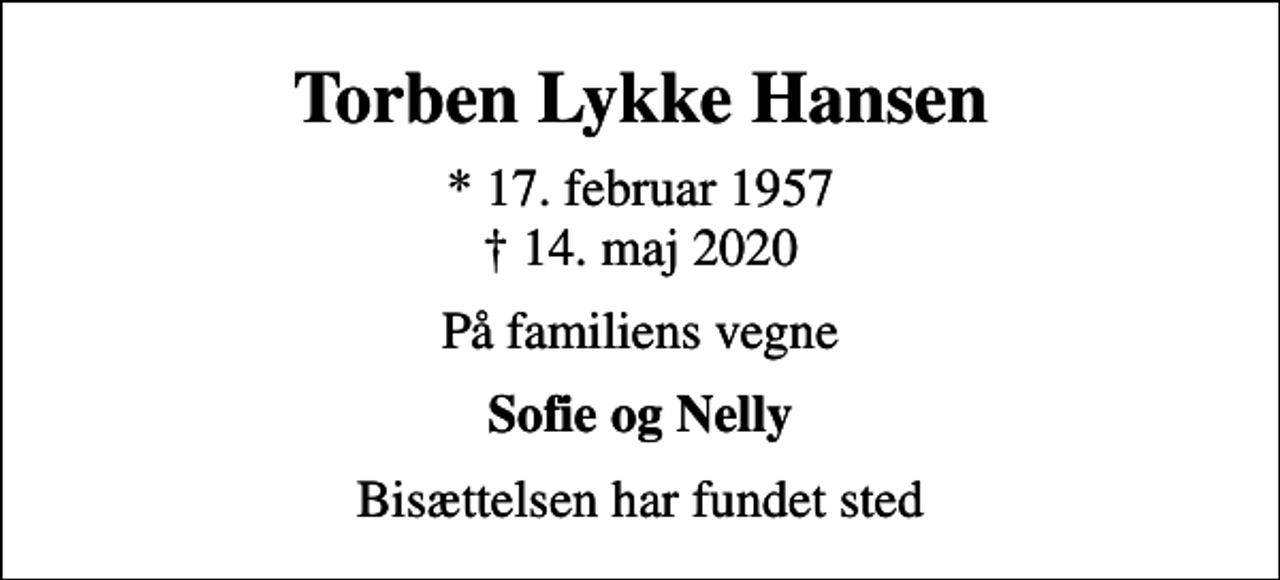 <p>Torben Lykke Hansen<br />* 17. februar 1957<br />✝ 14. maj 2020<br />På familiens vegne<br />Sofie og Nelly<br />Bisættelsen har fundet sted</p>