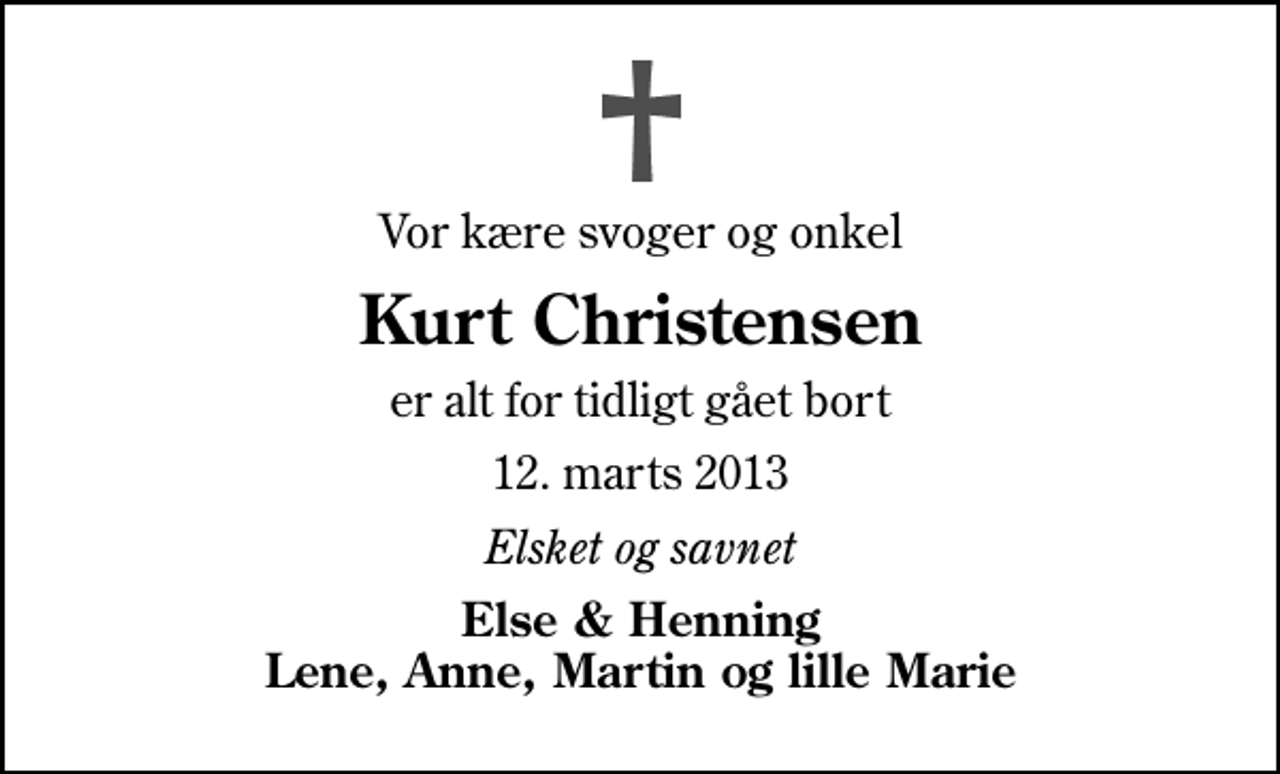 <p>Vor kære svoger og onkel<br />Kurt Christensen<br />er alt for tidligt gået bort<br />12. marts 2013<br />Elsket og savnet<br />Else &amp; Henning Lene, Anne, Martin og lille Marie</p>