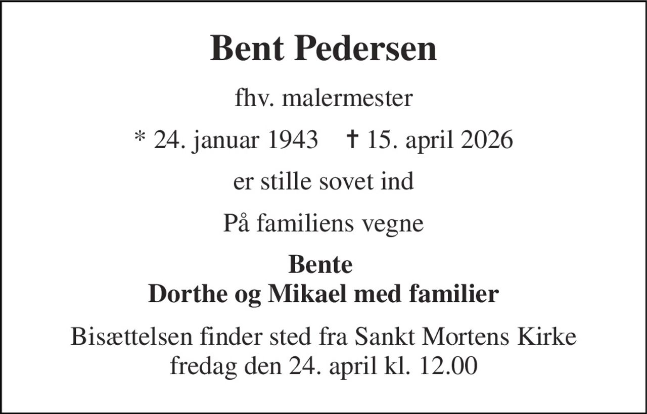 Bent Pedersen 
fhv. malermester 
* 24. januar 1943    ✝ 15. april 2026 
er stille sovet ind 
På familiens vegne 
Bente  Dorthe og Mikael med familier 
Bisættelsen finder sted fra Sankt Mortens Kirke fredag den 24. april kl. 12.00