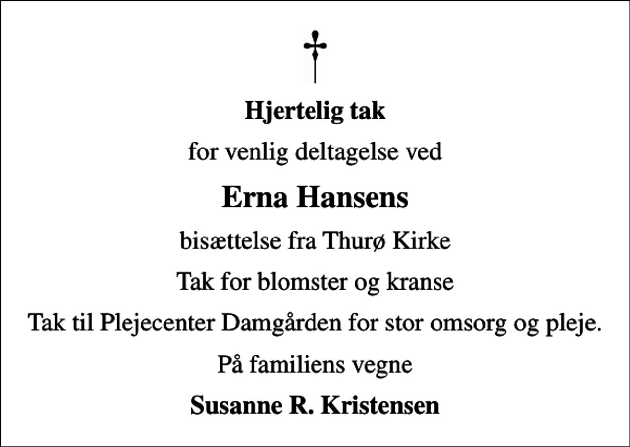 <p>Hjertelig tak<br />for venlig deltagelse ved<br />Erna Hansens<br />bisættelse fra Thurø Kirke<br />Tak for blomster og kranse<br />Tak til Plejecenter Damgården for stor omsorg og pleje.<br />På familiens vegne<br />Susanne R. Kristensen</p>