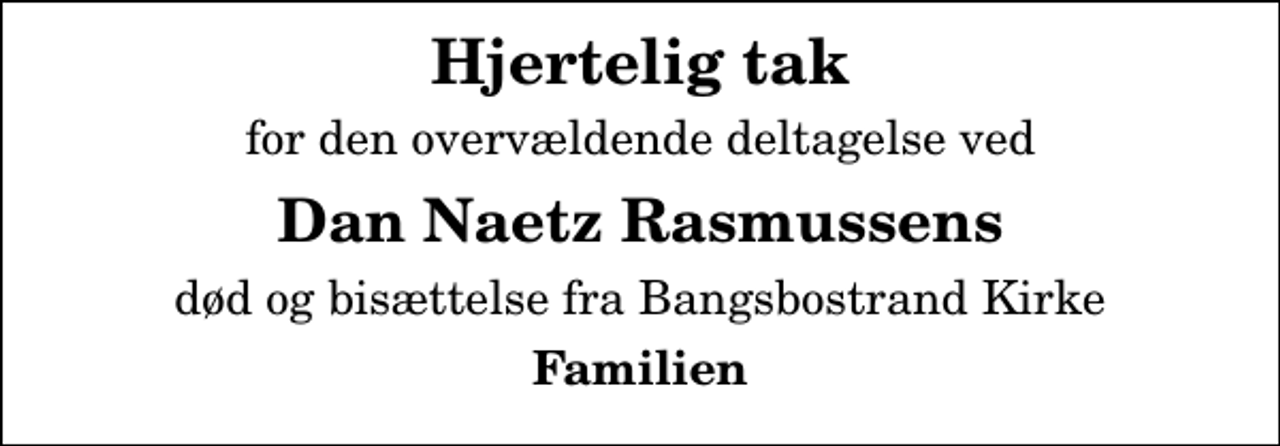 <p>Hjertelig tak<br />for den overvældende deltagelse ved<br />Dan Naetz Rasmussens<br />død og bisættelse fra Bangsbostrand Kirke<br />Familien</p>