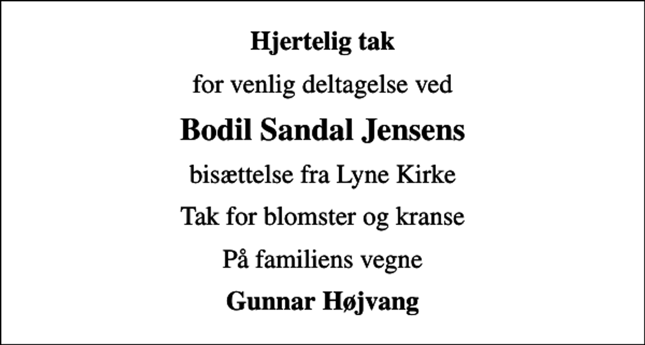 <p>Hjertelig tak<br />for venlig deltagelse ved<br />Bodil Sandal Jensens<br />bisættelse fra Lyne Kirke<br />Tak for blomster og kranse<br />På familiens vegne<br />Gunnar Højvang</p>