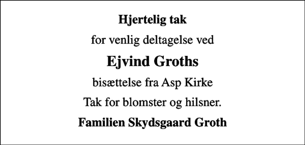 <p>Hjertelig tak<br />for venlig deltagelse ved<br />Ejvind Groths<br />bisættelse fra Asp Kirke<br />Tak for blomster og hilsner.<br />Familien Skydsgaard Groth</p>