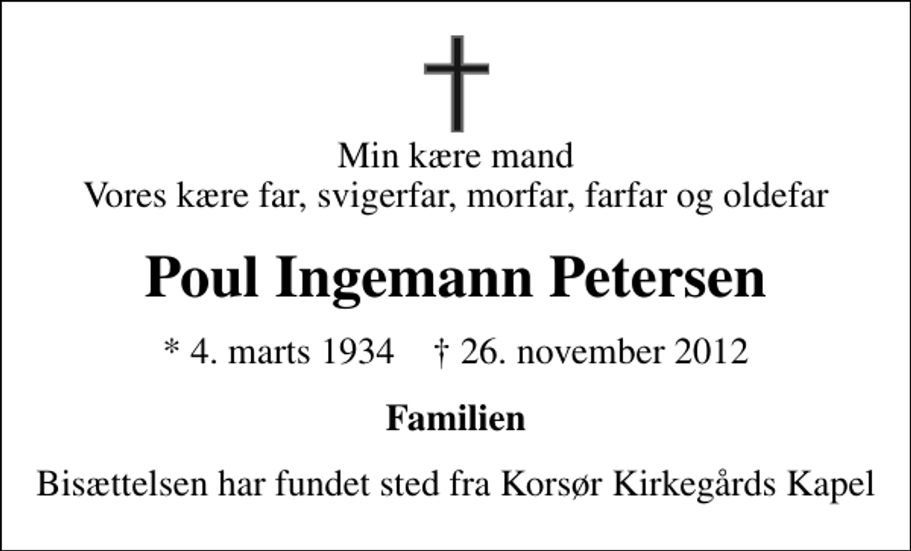 <p>Min kære mand Vores kære far, svigerfar, morfar, farfar og oldefar<br />Poul Ingemann Petersen<br />* 4. marts 1934 ✝ 26. november 2012<br />Familien<br />Bisættelsen har fundet sted fra Korsør Kirkegårds Kapel</p>