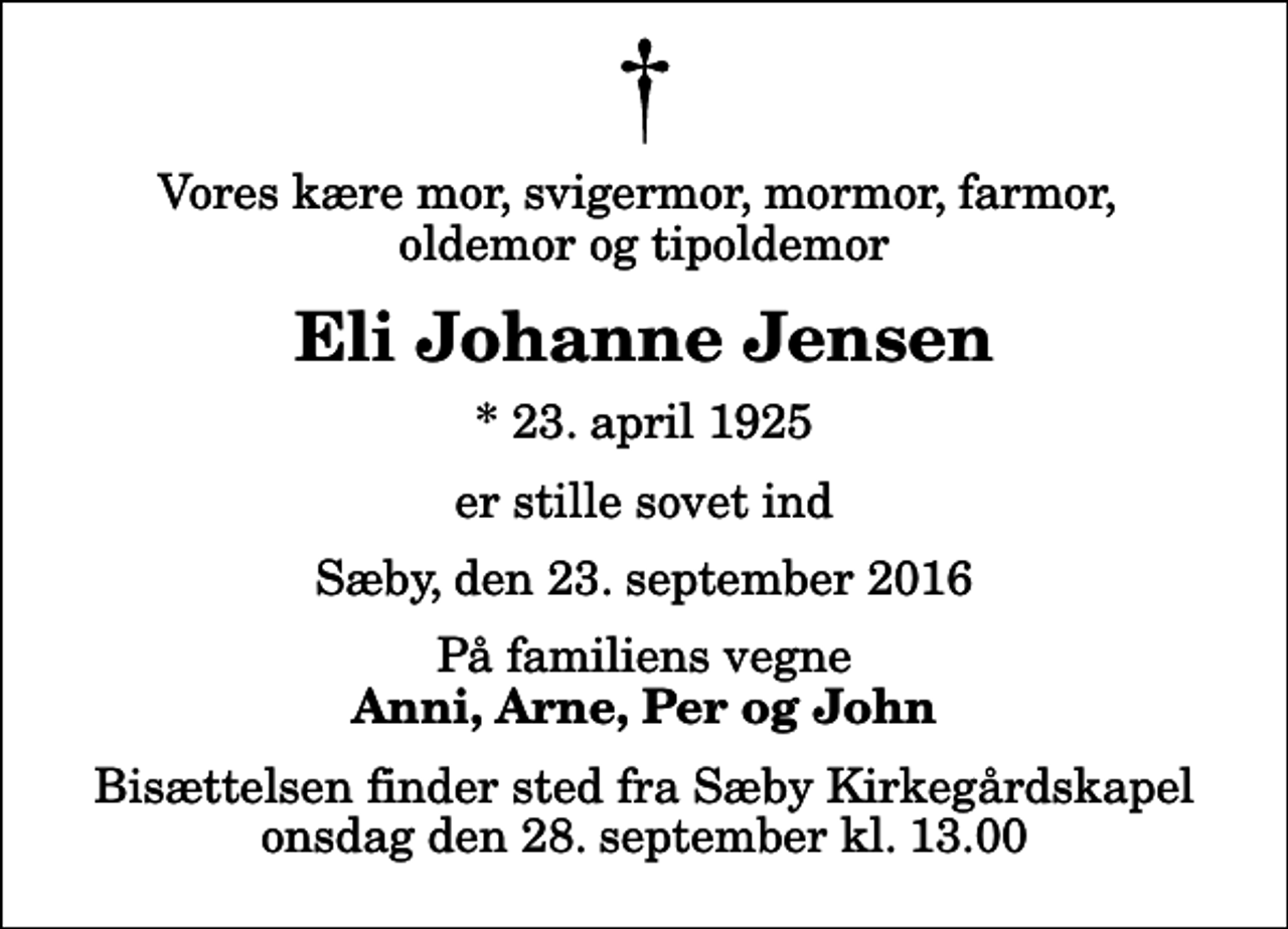 <p>Vores kære mor, svigermor, mormor, farmor, oldemor og tipoldemor<br />Eli Johanne Jensen<br />* 23. april 1925<br />er stille sovet ind<br />Sæby, den 23. september 2016<br />På familiens vegne<br />Anni, Arne, Per og John<br />Bisættelsen finder sted fra Sæby Kirkegårdskapel onsdag den 28. september kl. 13.00</p>