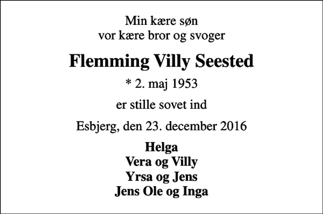 <p>Min kære søn vor kære bror og svoger<br />Flemming Villy Seested<br />* 2. maj 1953<br />er stille sovet ind<br />Esbjerg, den 23. december 2016<br />Helga Vera og Villy Yrsa og Jens Jens Ole og Inga</p>